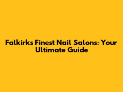 Falkirk's Finest Nail Salons: Your Ultimate Guide