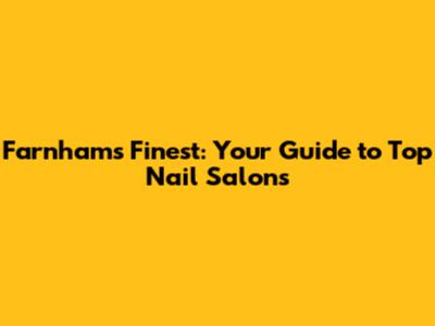 Farnham's Finest: Your Guide to Top Nail Salons