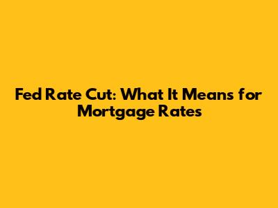 Fed Rate Cut: What It Means for Mortgage Rates
