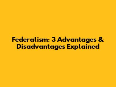 Federalism: 3 Advantages & Disadvantages Explained