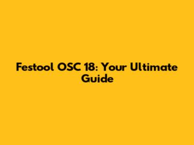Festool OSC 18: Your Ultimate Guide