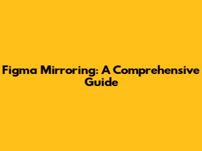 Figma Mirroring: A Comprehensive Guide