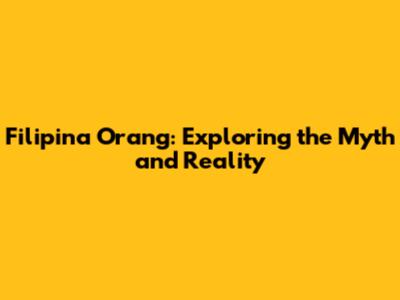 Filipina Orang: Exploring the Myth and Reality