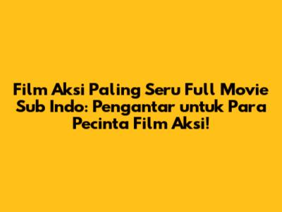 Film Aksi Paling Seru Full Movie Sub Indo: Pengantar untuk Para Pecinta Film Aksi!