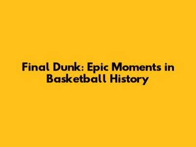Final Dunk: Epic Moments in Basketball History