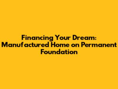 Financing Your Dream: Manufactured Home on Permanent Foundation
