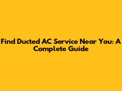 Find Ducted AC Service Near You: A Complete Guide