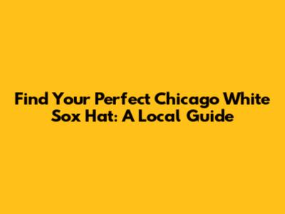 Find Your Perfect Chicago White Sox Hat: A Local Guide