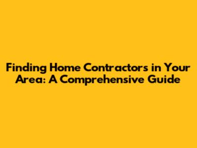 Finding Home Contractors in Your Area: A Comprehensive Guide