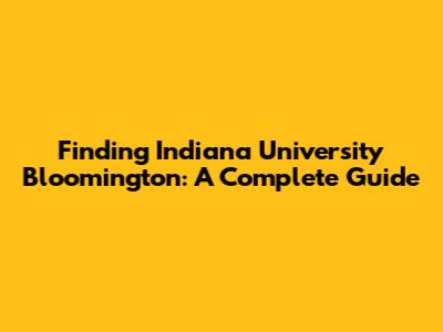 Finding Indiana University Bloomington: A Complete Guide