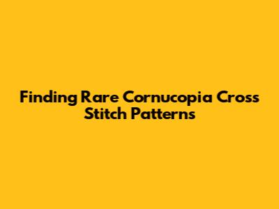 Finding Rare Cornucopia Cross Stitch Patterns