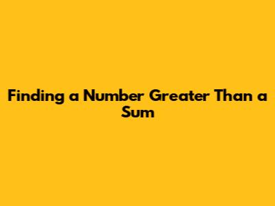 Finding a Number Greater Than a Sum