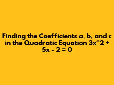 Finding the Coefficients a, b, and c in the Quadratic Equation 3x^2 + 5x - 2 = 0