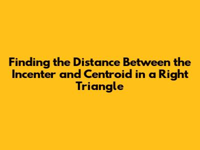 Finding the Distance Between the Incenter and Centroid in a Right Triangle