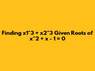 Finding x1^3 + x2^3 Given Roots of x^2 + x - 1 = 0