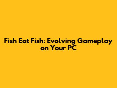 Fish Eat Fish: Evolving Gameplay on Your PC