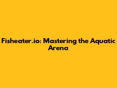 Fisheater.io: Mastering the Aquatic Arena