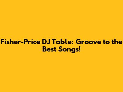 Fisher-Price DJ Table: Groove to the Best Songs!