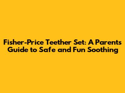 Fisher-Price Teether Set: A Parent's Guide to Safe and Fun Soothing