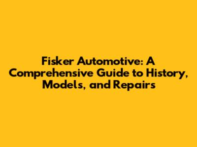 Fisker Automotive: A Comprehensive Guide to History, Models, and Repairs