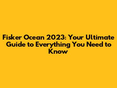 Fisker Ocean 2023: Your Ultimate Guide to Everything You Need to Know