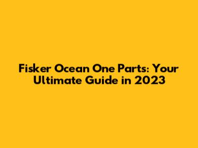 Fisker Ocean One Parts: Your Ultimate Guide in 2023