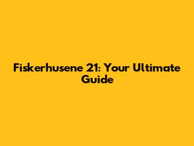 Fiskerhusene 21: Your Ultimate Guide