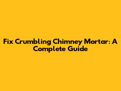 Fix Crumbling Chimney Mortar: A Complete Guide