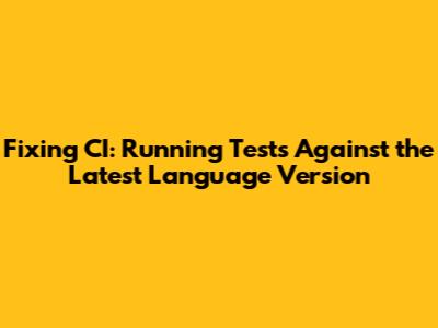 Fixing CI: Running Tests Against the Latest Language Version