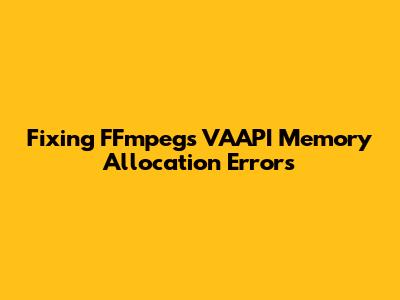 Fixing FFmpeg's VAAPI Memory Allocation Errors