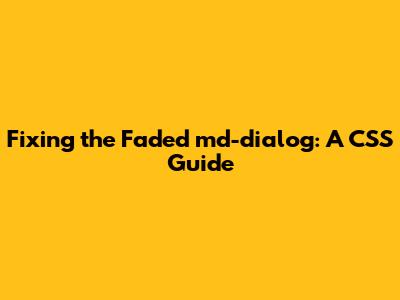 Fixing the Faded md-dialog: A CSS Guide