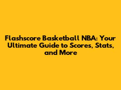 Flashscore Basketball NBA: Your Ultimate Guide to Scores, Stats, and More