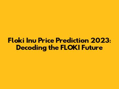 Floki Inu Price Prediction 2023: Decoding the FLOKI Future