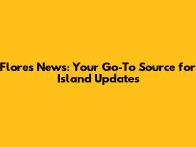 Flores News: Your Go-To Source for Island Updates