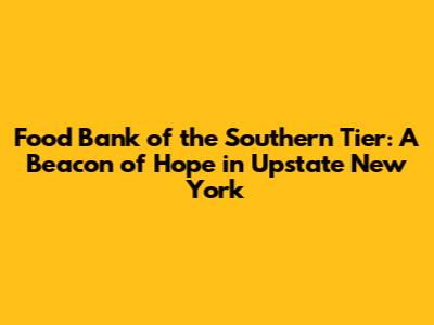 Food Bank of the Southern Tier: A Beacon of Hope in Upstate New York
