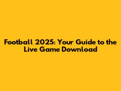 Football 2025: Your Guide to the Live Game Download