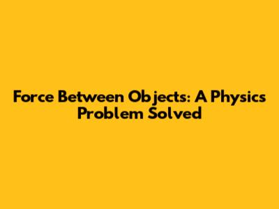 Force Between Objects: A Physics Problem Solved
