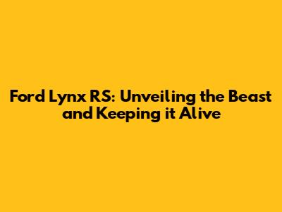 Ford Lynx RS: Unveiling the Beast and Keeping it Alive