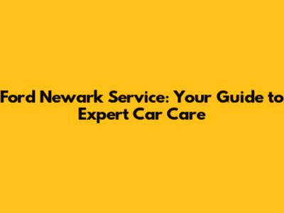 Ford Newark Service: Your Guide to Expert Car Care