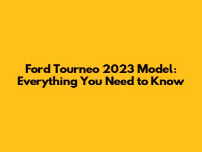 Ford Tourneo 2023 Model: Everything You Need to Know
