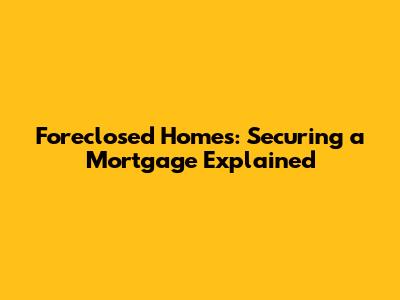 Foreclosed Homes: Securing a Mortgage Explained