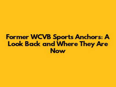 Former WCVB Sports Anchors: A Look Back and Where They Are Now