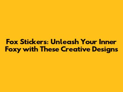 Fox Stickers: Unleash Your Inner Foxy with These Creative Designs