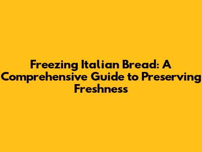 Freezing Italian Bread: A Comprehensive Guide to Preserving Freshness