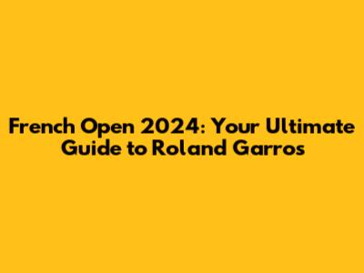 French Open 2024: Your Ultimate Guide to Roland Garros