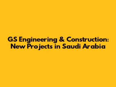 GS Engineering & Construction: New Projects in Saudi Arabia