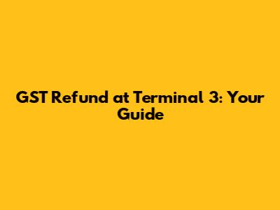 GST Refund at Terminal 3: Your Guide