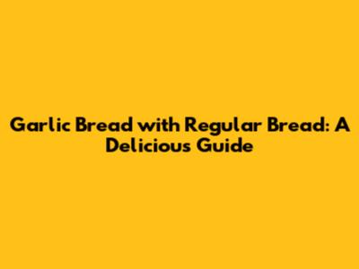 Garlic Bread with Regular Bread: A Delicious Guide