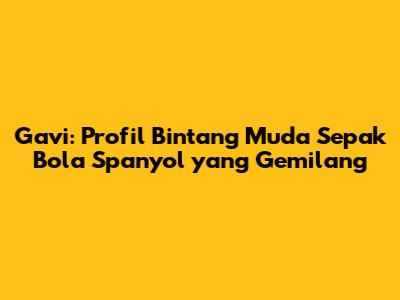 Gavi: Profil Bintang Muda Sepak Bola Spanyol yang Gemilang