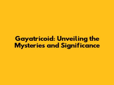 Gayatricoid: Unveiling the Mysteries and Significance